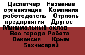 Диспетчер › Название организации ­ Компания-работодатель › Отрасль предприятия ­ Другое › Минимальный оклад ­ 1 - Все города Работа » Вакансии   . Крым,Бахчисарай